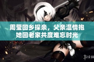周莹回乡探亲，父亲温情抱她回老家共度难忘时光