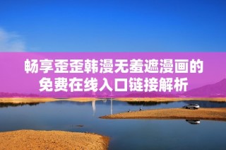 畅享歪歪韩漫无羞遮漫画的免费在线入口链接解析