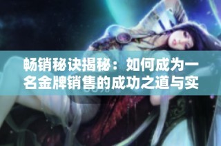 畅销秘诀揭秘：如何成为一名金牌销售的成功之道与实用技巧