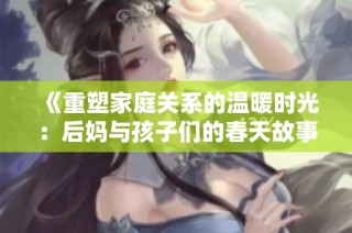 《重塑家庭关系的温暖时光：后妈与孩子们的春天故事》