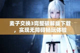 麦子交换3完整破解版下载，实现无障碍畅玩体验