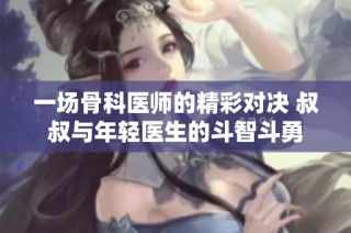 一场骨科医师的精彩对决 叔叔与年轻医生的斗智斗勇