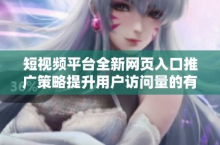 短视频平台全新网页入口推广策略提升用户访问量的有效方法