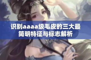 识别aaaa级毛皮的三大最简明特征与标志解析