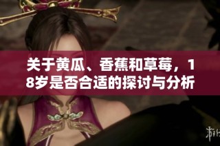 关于黄瓜、香蕉和草莓，18岁是否合适的探讨与分析
