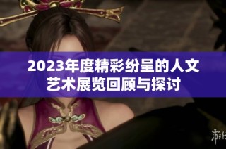2023年度精彩纷呈的人文艺术展览回顾与探讨