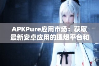 APKPure应用市场：获取最新安卓应用的理想平台和安全保障