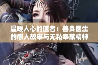 温暖人心的医者：善良医生的感人故事与无私奉献精神