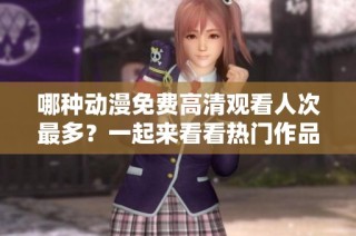 哪种动漫免费高清观看人次最多？一起来看看热门作品排行吧