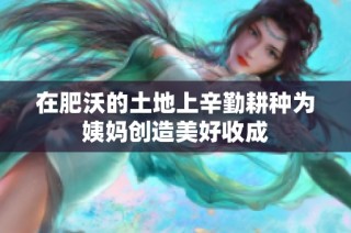 在肥沃的土地上辛勤耕种为姨妈创造美好收成