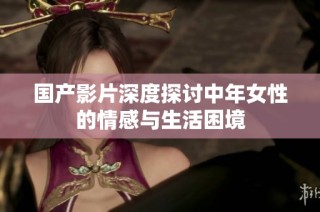 国产影片深度探讨中年女性的情感与生活困境