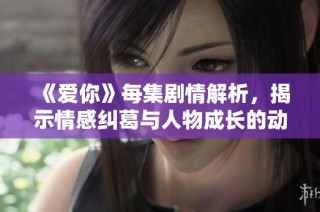 《爱你》每集剧情解析，揭示情感纠葛与人物成长的动人故事