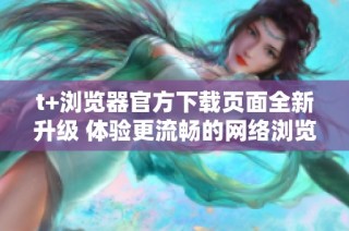 t+浏览器官方下载页面全新升级 体验更流畅的网络浏览服务