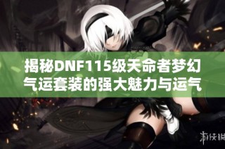 揭秘DNF115级天命者梦幻气运套装的强大魅力与运气影响分析