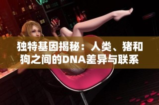独特基因揭秘：人类、猪和狗之间的DNA差异与联系分析