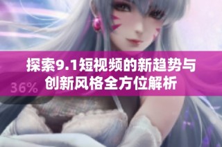 探索9.1短视频的新趋势与创新风格全方位解析