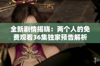 全新剧情揭晓：两个人的免费观看36集独家预告解析