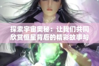 探索宇宙奥秘：让我们共同欣赏恒星背后的精彩故事与奇幻视频