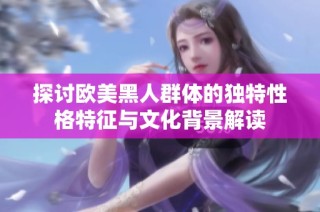 探讨欧美黑人群体的独特性格特征与文化背景解读