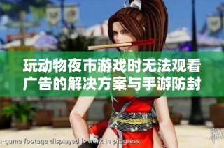 玩动物夜市游戏时无法观看广告的解决方案与手游防封技巧分享