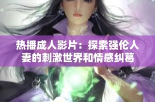 热播成人影片：探索强伦人妻的刺激世界和情感纠葛