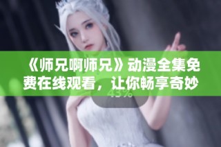 《师兄啊师兄》动漫全集免费在线观看，让你畅享奇妙冒险之旅