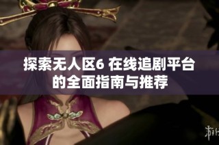 探索无人区6 在线追剧平台的全面指南与推荐