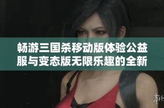 畅游三国杀移动版体验公益服与变态版无限乐趣的全新攻略与玩法介绍