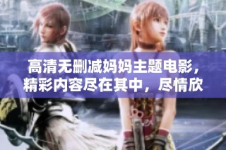 高清无删减妈妈主题电影，精彩内容尽在其中，尽情欣赏吧