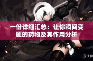 一份详细汇总：让你瞬间变硬的药物及其作用分析