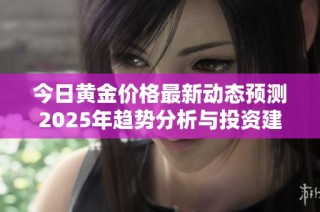 今日黄金价格最新动态预测2025年趋势分析与投资建议