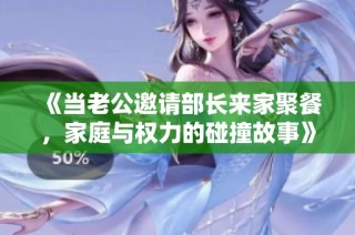 《当老公邀请部长来家聚餐，家庭与权力的碰撞故事》