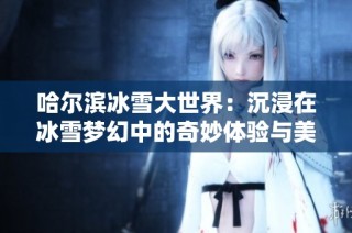 哈尔滨冰雪大世界：沉浸在冰雪梦幻中的奇妙体验与美丽奇观