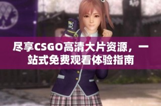 尽享CSGO高清大片资源，一站式免费观看体验指南