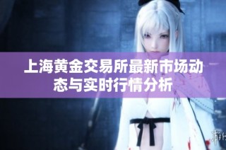 上海黄金交易所最新市场动态与实时行情分析