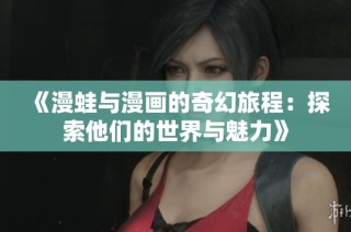 《漫蛙与漫画的奇幻旅程：探索他们的世界与魅力》