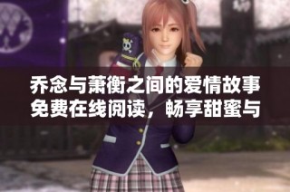 乔念与萧衡之间的爱情故事免费在线阅读，畅享甜蜜与感动
