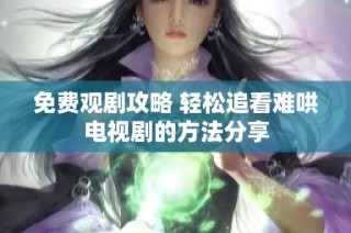 免费观剧攻略 轻松追看难哄电视剧的方法分享