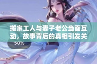 搬家工人与妻子老公当面互动，故事背后的真相引发关注