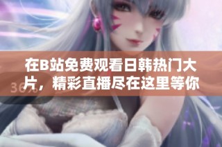 在B站免费观看日韩热门大片，精彩直播尽在这里等你来哦