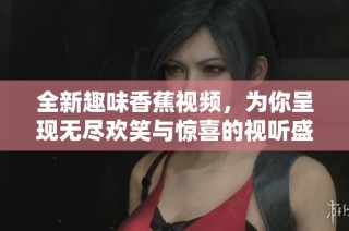 全新趣味香蕉视频，为你呈现无尽欢笑与惊喜的视听盛宴