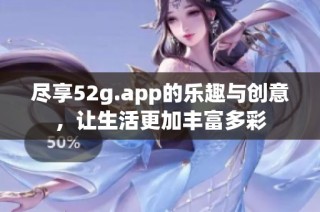 尽享52g.app的乐趣与创意，让生活更加丰富多彩