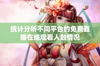 统计分析不同平台的免费直播在线观看人数情况