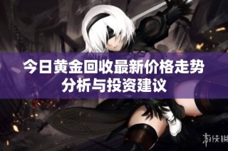 今日黄金回收最新价格走势分析与投资建议