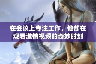 在会议上专注工作，他却在观看激情视频的奇妙时刻