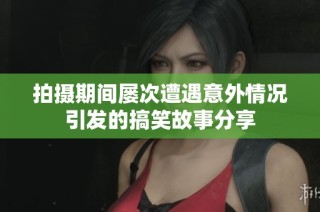 拍摄期间屡次遭遇意外情况引发的搞笑故事分享