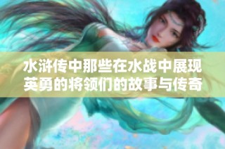 水浒传中那些在水战中展现英勇的将领们的故事与传奇