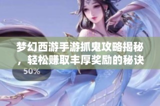 梦幻西游手游抓鬼攻略揭秘，轻松赚取丰厚奖励的秘诀分享
