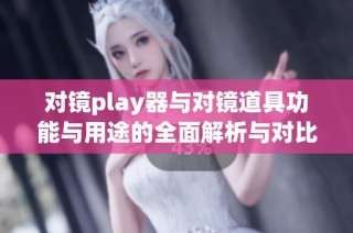 对镜play器与对镜道具功能与用途的全面解析与对比