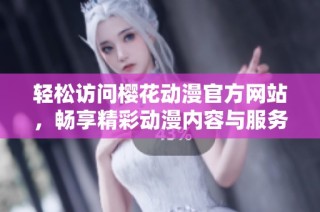 轻松访问樱花动漫官方网站，畅享精彩动漫内容与服务